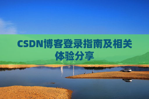 CSDN博客登录指南及相关体验分享 CSDN博客登录指南及相关体验分享